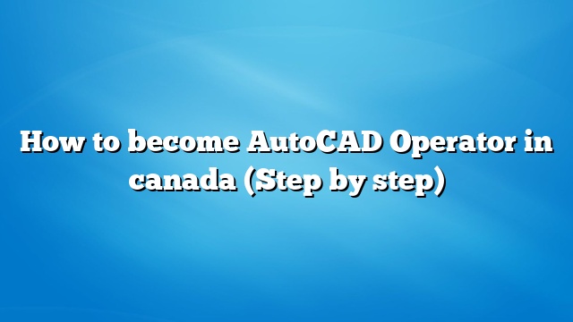 How to become AutoCAD Operator in canada (Step by step)